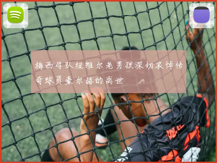 梅西母队纽维尔老男孩深切哀悼传奇球员豪尔赫的离世